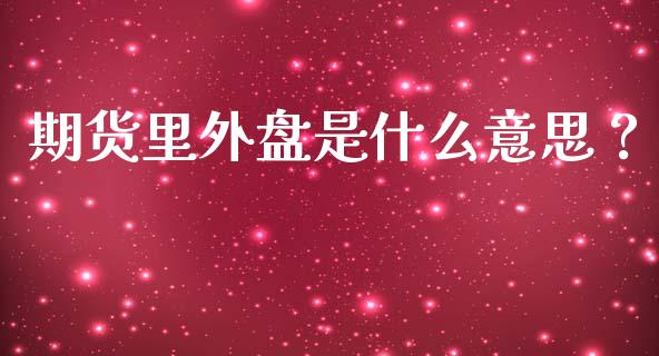 期货里外盘是什么意思？_https://m.kuaijiepai.net_债券投资_第1张