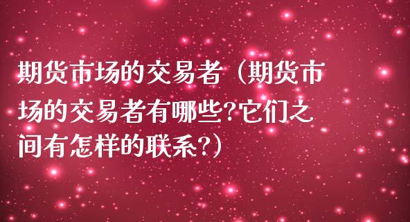 期货市场的交易者（期货市场的交易者有哪些?它们之间有怎样的联系?）_https://m.kuaijiepai.net_债券投资_第1张