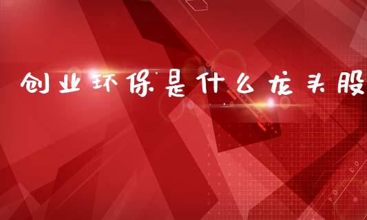 创业环保是什么龙头股_https://m.kuaijiepai.net_资产证券化_第1张