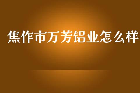 焦作市万芳铝业怎么样_https://m.kuaijiepai.net_股票交易_第1张