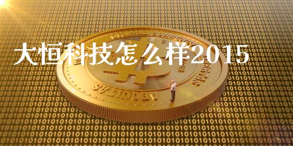 大恒科技怎么样2015_https://m.kuaijiepai.net_股票交易_第1张
