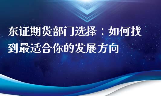 东证期货部门选择：如何找到最适合你的发展方向_https://m.kuaijiepai.net_债券投资_第1张