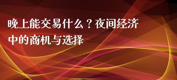 晚上能交易什么？夜间经济中的商机与选择_https://m.kuaijiepai.net_资产证券化_第1张