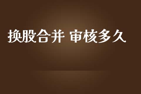 换股合并 审核多久_https://m.kuaijiepai.net_股票交易_第1张