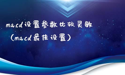 macd设置参数比较灵敏（macd最佳设置）_https://m.kuaijiepai.net_货币基金_第1张