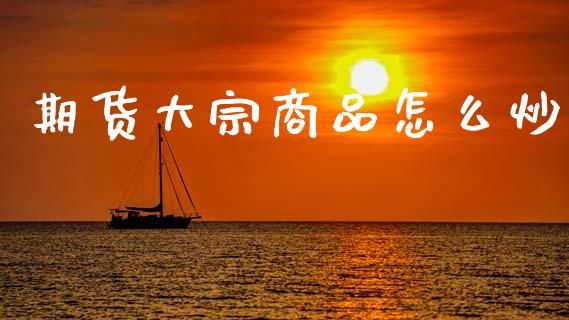 期货大宗商品怎么炒_https://m.kuaijiepai.net_股票交易_第1张