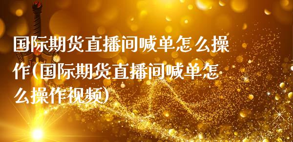 国际期货直播间喊单怎么操作(国际期货直播间喊单怎么操作视频)_资产证券化_第1张_货币基金_债券投资_股票交易_资产证券化 国际期货直播间喊单怎么操作(国际期货直播间喊单怎么操作视频)_https://m.kuaijiepai.net_资产证券化_第1张