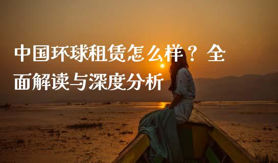 中国环球租赁怎么样？ 全面解读与深度分析_https://m.kuaijiepai.net_资产证券化_第1张
