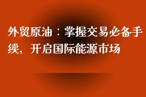 外贸原油：掌握交易必备手续，开启国际能源市场_https://m.kuaijiepai.net_资产证券化_第1张