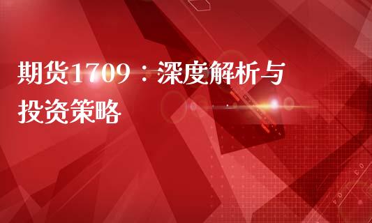 期货1709：深度解析与投资策略_https://m.kuaijiepai.net_股票交易_第1张