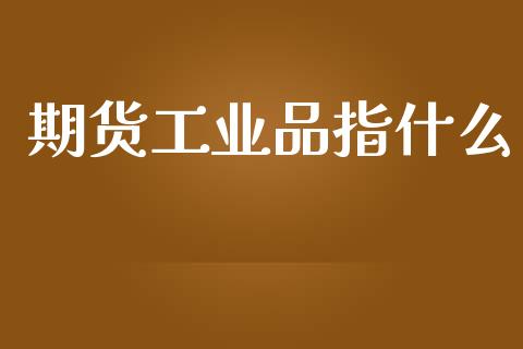 期货工业品指什么_https://m.kuaijiepai.net_货币基金_第1张