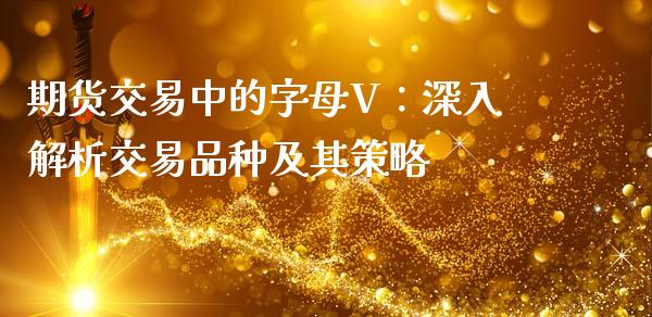 期货交易中的字母V：深入解析交易品种及其策略_https://m.kuaijiepai.net_股票交易_第1张