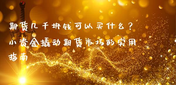 期货几千块钱可以买什么？小资金撬动期货市场的实用指南_https://m.kuaijiepai.net_股票交易_第1张