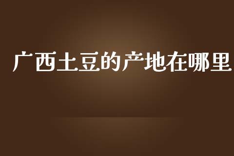 广西土豆的产地在哪里_https://m.kuaijiepai.net_货币基金_第1张