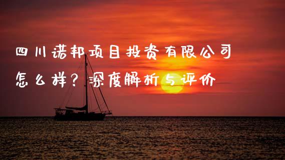 四川诺邦项目投资有限公司怎么样？深度解析与评价_https://m.kuaijiepai.net_货币基金_第1张