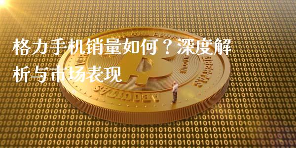 格力手机销量如何？深度解析与市场表现_https://m.kuaijiepai.net_货币基金_第1张