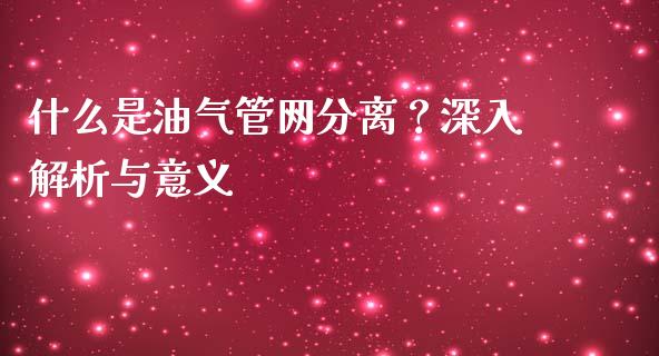 什么是油气管网分离？深入解析与意义_https://m.kuaijiepai.net_资产证券化_第1张