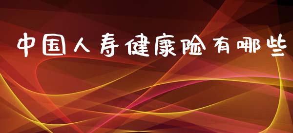 中国人寿健康险有哪些_https://m.kuaijiepai.net_货币基金_第1张