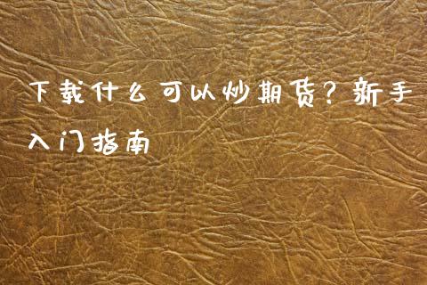 下载什么可以炒期货？新手入门指南_https://m.kuaijiepai.net_货币基金_第1张