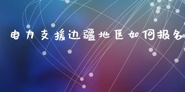 电力支援边疆地区如何报名_https://m.kuaijiepai.net_股票交易_第1张