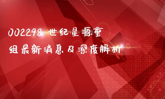 002298 世纪星源重组最新消息及深度解析_https://m.kuaijiepai.net_债券投资_第1张