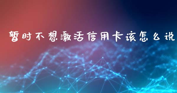 暂时不想激活信用卡该怎么说_https://m.kuaijiepai.net_债券投资_第1张