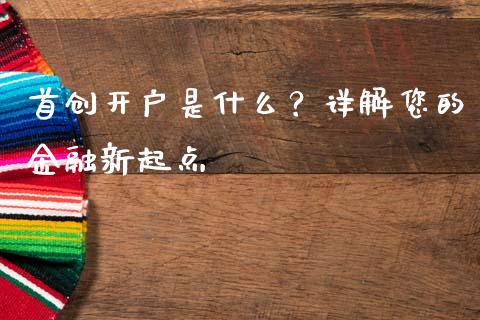 首创开户是什么？详解您的金融新起点_https://m.kuaijiepai.net_债券投资_第1张