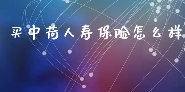 买中荷人寿保险怎么样_https://m.kuaijiepai.net_资产证券化_第1张