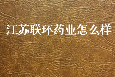 江苏联环药业怎么样_https://m.kuaijiepai.net_资产证券化_第1张