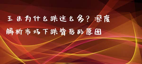 玉米为什么跌这么多？深度解析市场下跌背后的原因_https://m.kuaijiepai.net_股票交易_第1张