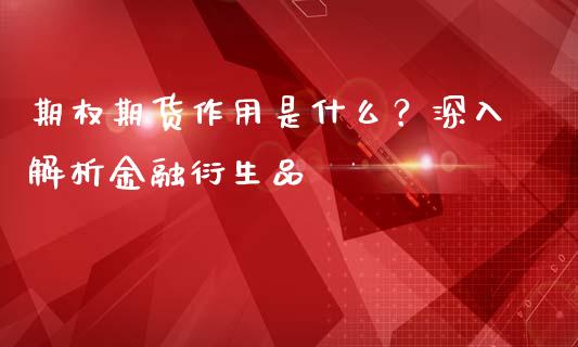 期权期货作用是什么？深入解析金融衍生品_https://m.kuaijiepai.net_债券投资_第1张