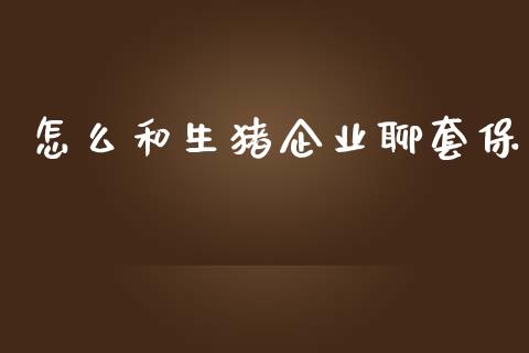 怎么和生猪企业聊套保_https://m.kuaijiepai.net_货币基金_第1张