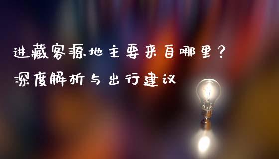 进藏客源地主要来自哪里？深度解析与出行建议_https://m.kuaijiepai.net_债券投资_第1张