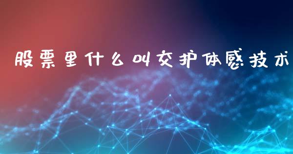 股票里什么叫交护体感技术_https://m.kuaijiepai.net_货币基金_第1张