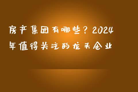 房产集团有哪些？2024年值得关注的龙头企业_https://m.kuaijiepai.net_资产证券化_第1张