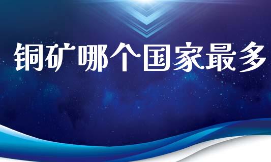 铜矿哪个国家最多_https://m.kuaijiepai.net_债券投资_第1张