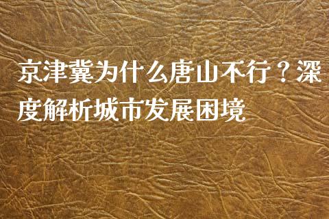 京津冀为什么唐山不行？深度解析城市发展困境_https://m.kuaijiepai.net_货币基金_第1张