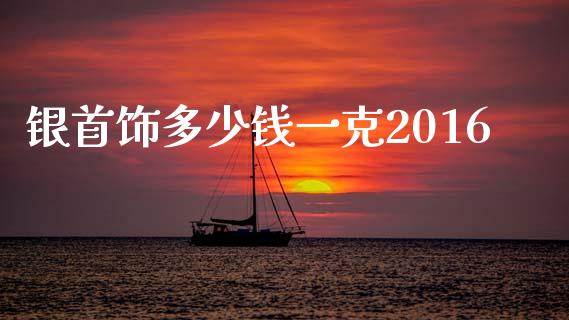 银首饰多少钱一克2016_https://m.kuaijiepai.net_债券投资_第1张