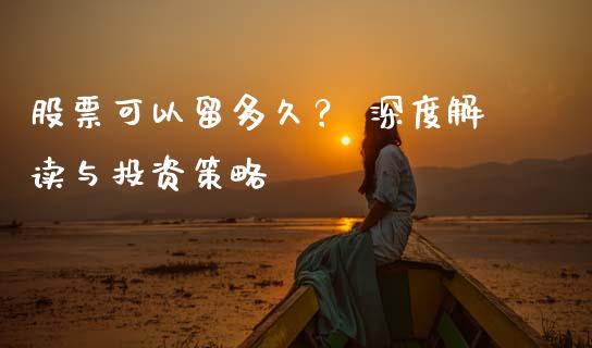 股票可以留多久？ 深度解读与投资策略_https://m.kuaijiepai.net_股票交易_第1张