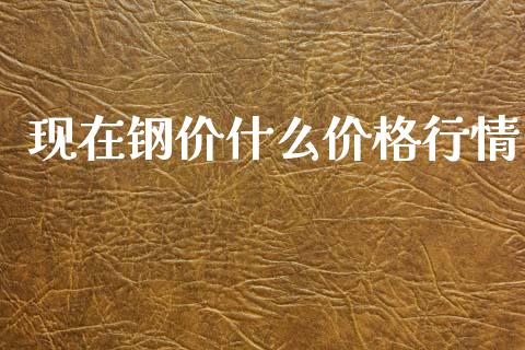现在钢价什么价格行情_https://m.kuaijiepai.net_资产证券化_第1张