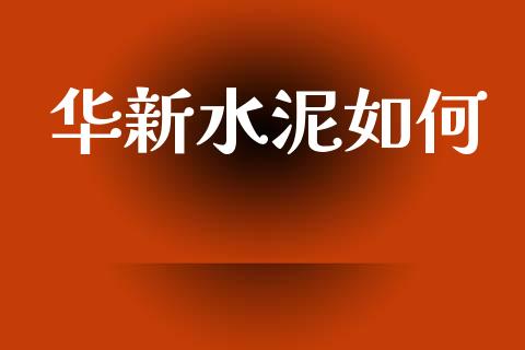 华新水泥如何_https://m.kuaijiepai.net_货币基金_第1张