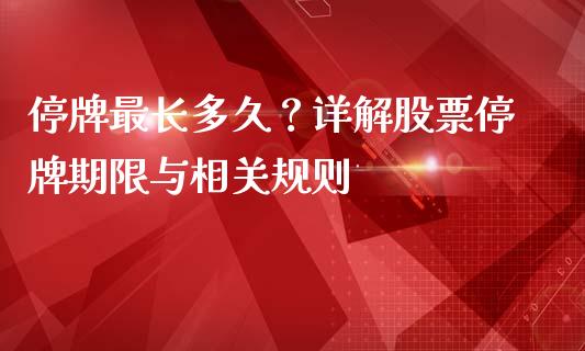 停牌最长多久？详解股票停牌期限与相关规则_https://m.kuaijiepai.net_债券投资_第1张