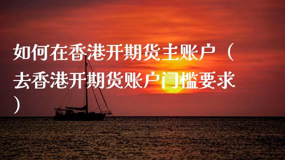 如何在香港开期货主账户（去香港开期货账户门槛要求）_https://m.kuaijiepai.net_股票交易_第1张