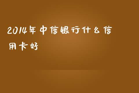 2014年中信银行什么信用卡好_https://m.kuaijiepai.net_股票交易_第1张