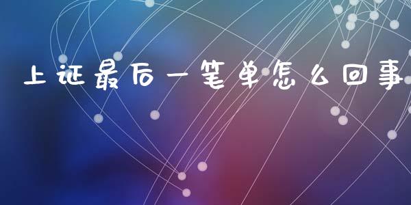 上证最后一笔单怎么回事_https://m.kuaijiepai.net_货币基金_第1张