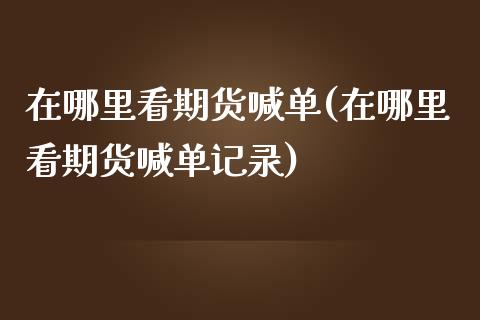 在哪里看期货喊单(在哪里看期货喊单记录)_https://m.kuaijiepai.net_债券投资_第1张