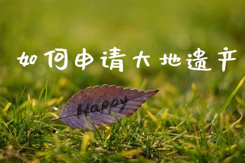 如何申请大地遗产_https://m.kuaijiepai.net_股票交易_第1张