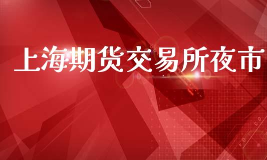 上海期货交易所夜市_https://m.kuaijiepai.net_股票交易_第1张