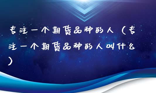 专注一个期货品种的人(专注一个期货品种的人叫什么)_债券投资_第1张_货币基金_债券投资_股票交易_资产证券化 专注一个期货品种的人(专注一个期货品种的人叫什么)_https://m.kuaijiepai.net_债券投资_第1张