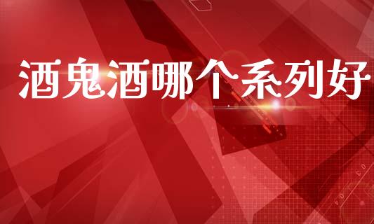 酒鬼酒哪个系列好_https://m.kuaijiepai.net_资产证券化_第1张